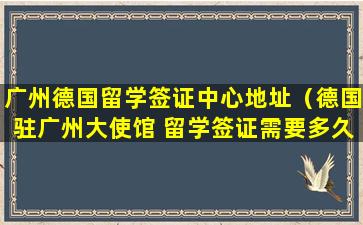 广州德国留学签证中心地址（德国驻广州大使馆 留学签证需要多久）